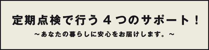 定期点検で行う4つのサポート！～あなたの暮らしに安心をお届けします。～ 