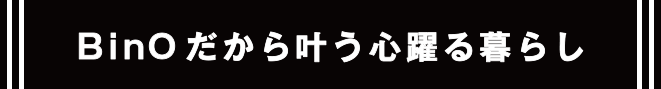 BinOだから叶う心躍る暮らし