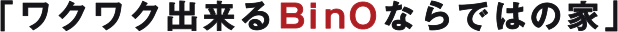 「ワクワク出来るBinOならではの家」
