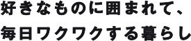 好きなものに囲まれて、毎日ワクワクする暮らし