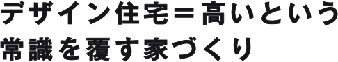 デザイン住宅＝高いという常識を覆す家づくり