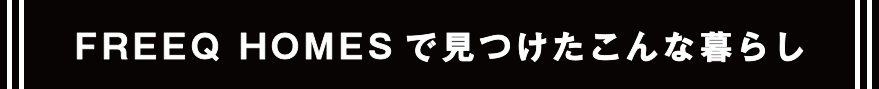 FREEQ HOMESで見つけたこんな暮らし