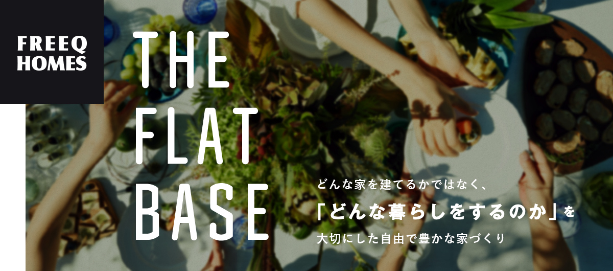 THE FLAT BASE どんな家を建てるかではなく、「どんな暮らしをするのか」を大切にした自由で豊かな家づくり