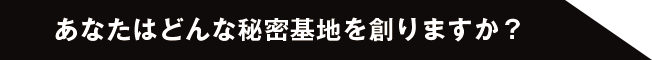 あなたはどんな秘密基地を創りますか？