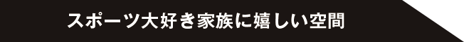 スポーツ大好き家族に嬉しい空間