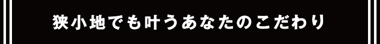 狭小地でも叶うあなたのこだわり