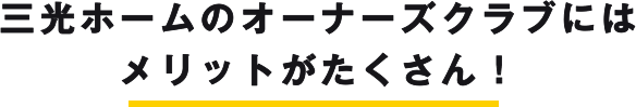 三光ホームのオーナーズクラブには メリットがたくさん！